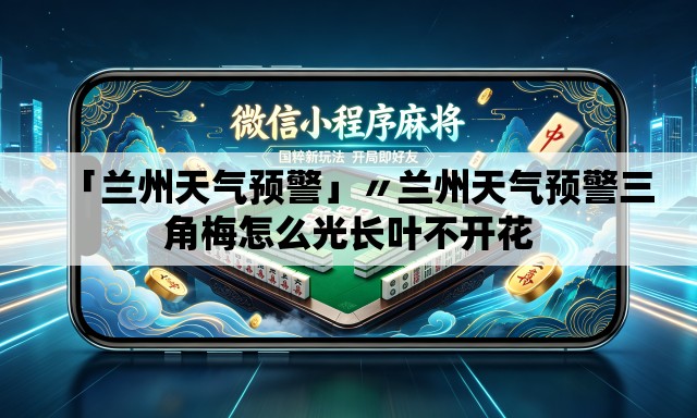 「兰州天气预警」〃兰州天气预警三角梅怎么光长叶不开花 「兰州天气预警」〃兰州天气预警三角梅怎么光长叶不开花
