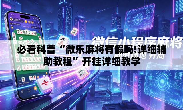 必看科普“微乐麻将有假吗!详细辅助教程”开挂详细教学