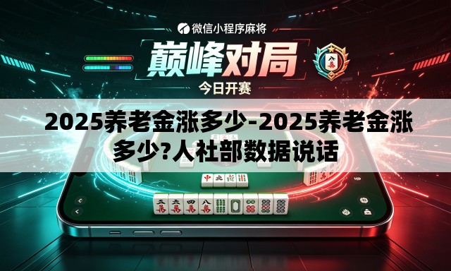 2025养老金涨多少-2025养老金涨多少?人社部数据说话 2025养老金涨多少-2025养老金涨多少?人社部数据说话