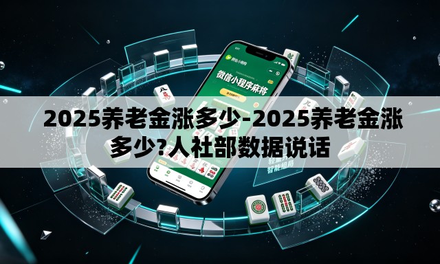 2025养老金涨多少-2025养老金涨多少?人社部数据说话 2025养老金涨多少-2025养老金涨多少?人社部数据说话