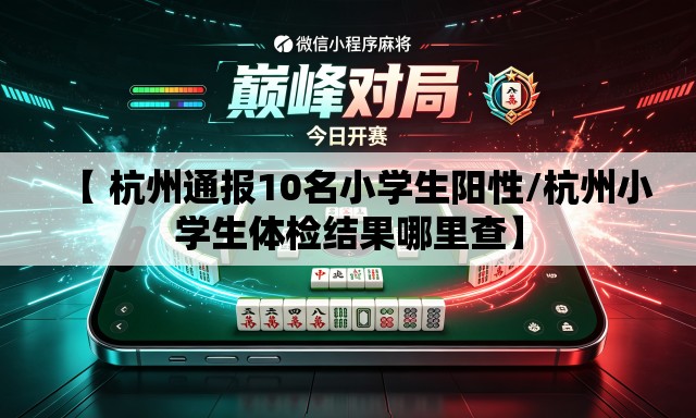 【 杭州通报10名小学生阳性/杭州小学生体检结果哪里查】 【 杭州通报10名小学生阳性/杭州小学生体检结果哪里查】