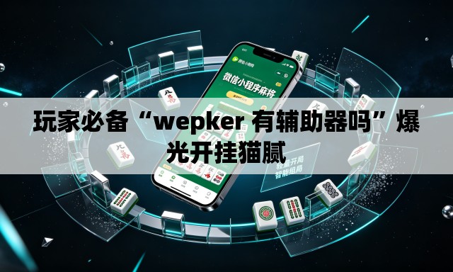 玩家必备“wepker 有辅助器吗	”爆光开挂猫腻