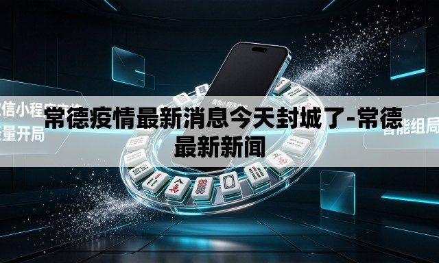  常德疫情最新消息今天封城了-常德最新新闻