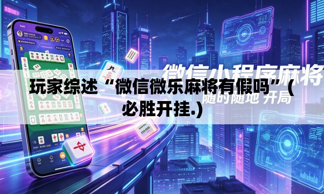 玩家综述“微信微乐麻将有假吗”(必胜开挂.)