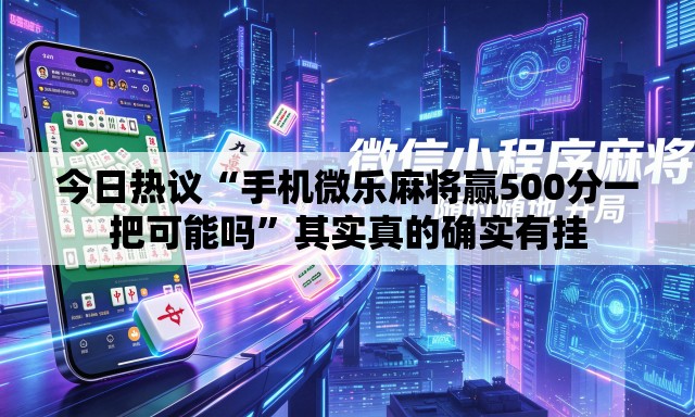今日热议“手机微乐麻将赢500分一把可能吗”其实真的确实有挂