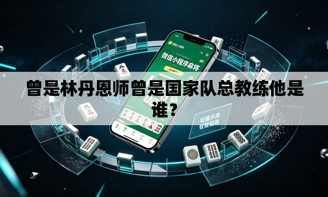 曾是林丹恩师曾是国家队总教练他是谁？