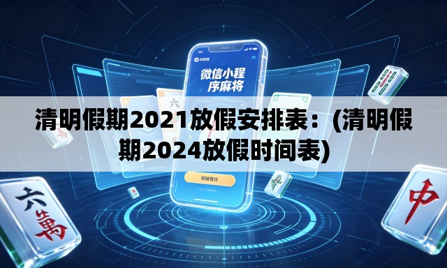 清明假期2021放假安排表:(清明假期2024放假时间表) 清明假期2021放假安排表:(清明假期2024放假时间表)