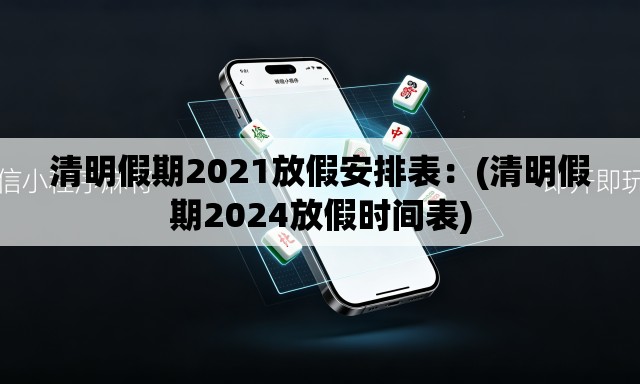 清明假期2021放假安排表:(清明假期2024放假时间表) 清明假期2021放假安排表:(清明假期2024放假时间表)