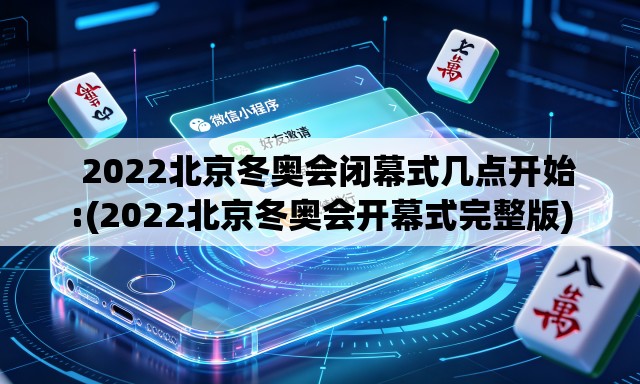 2022北京冬奥会闭幕式几点开始:(2022北京冬奥会开幕式完整版) 2022北京冬奥会闭幕式几点开始:(2022北京冬奥会开幕式完整版)
