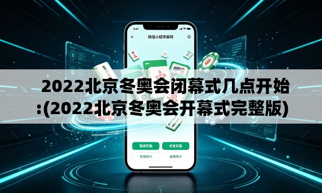 2022北京冬奥会闭幕式几点开始:(2022北京冬奥会开幕式完整版) 2022北京冬奥会闭幕式几点开始:(2022北京冬奥会开幕式完整版)