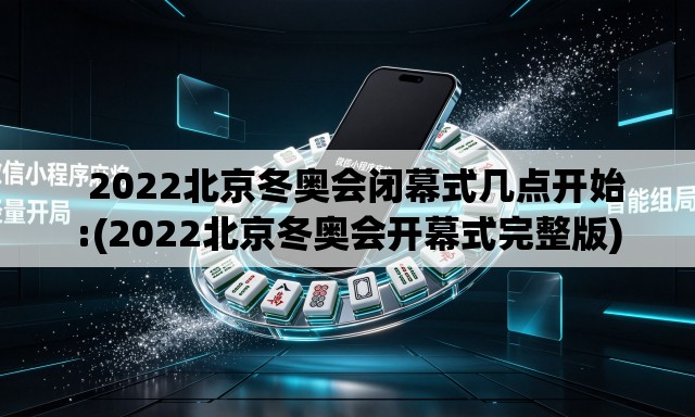 2022北京冬奥会闭幕式几点开始:(2022北京冬奥会开幕式完整版) 2022北京冬奥会闭幕式几点开始:(2022北京冬奥会开幕式完整版)