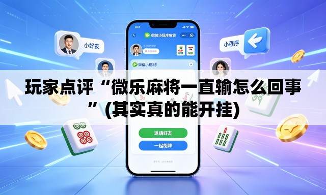 玩家点评“微乐麻将一直输怎么回事”(其实真的能开挂)