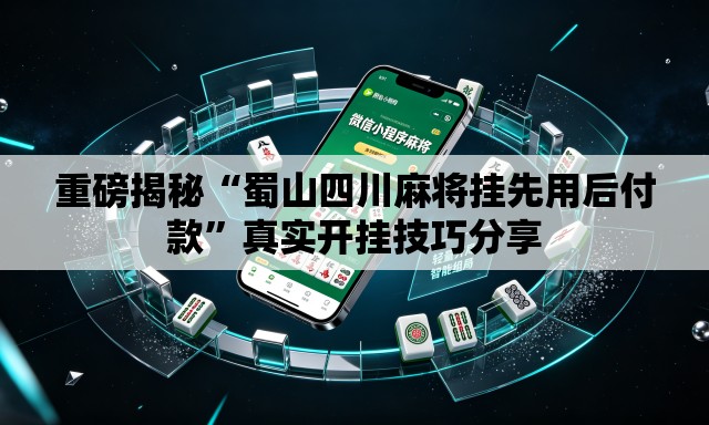 重磅揭秘“蜀山四川麻将挂先用后付款”真实开挂技巧分享