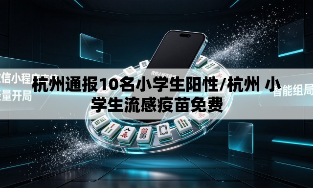 杭州通报10名小学生阳性/杭州 小学生流感疫苗免费