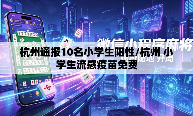 杭州通报10名小学生阳性/杭州 小学生流感疫苗免费