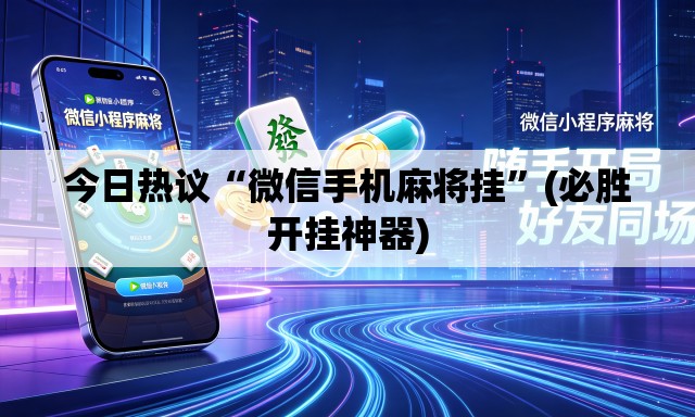 今日热议“微信手机麻将挂”(必胜开挂神器)