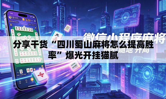 分享干货“四川蜀山麻将怎么提高胜率”爆光开挂猫腻