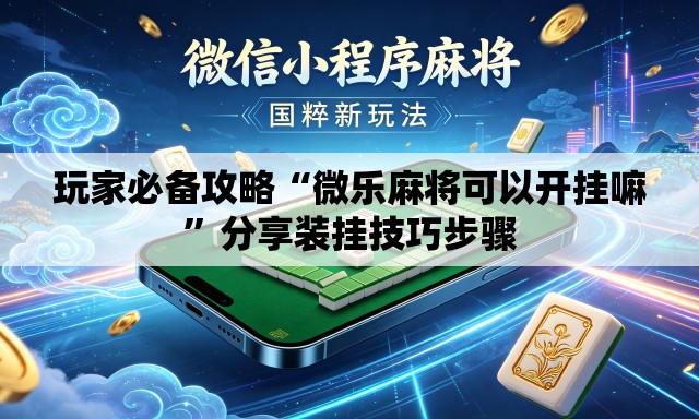 玩家必备攻略“微乐麻将可以开挂嘛”分享装挂技巧步骤