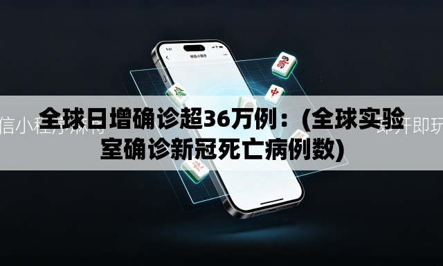 全球日增确诊超36万例：(全球实验室确诊新冠死亡病例数)