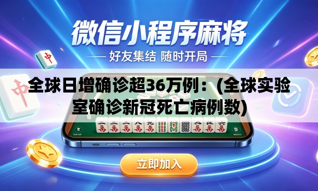 全球日增确诊超36万例：(全球实验室确诊新冠死亡病例数)