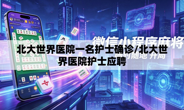 北大世界医院一名护士确诊/北大世界医院护士应聘