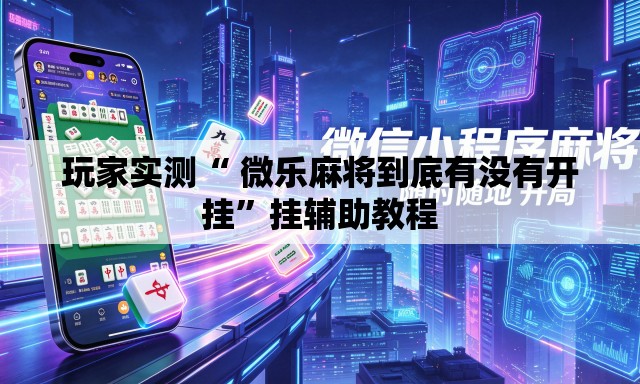 玩家实测“ 微乐麻将到底有没有开挂”挂辅助教程