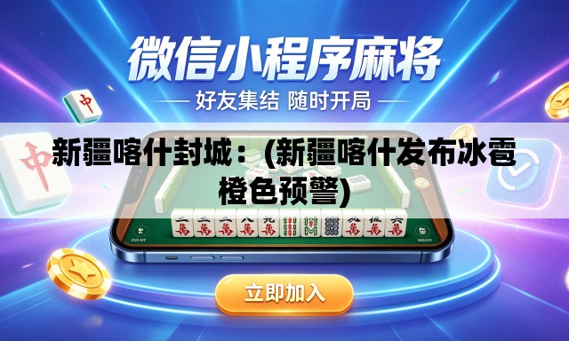 新疆喀什封城:(新疆喀什发布冰雹橙色预警) 新疆喀什封城:(新疆喀什发布冰雹橙色预警)