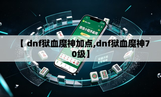 【 dnf狱血魔神加点,dnf狱血魔神70级】 【 dnf狱血魔神加点,dnf狱血魔神70级】