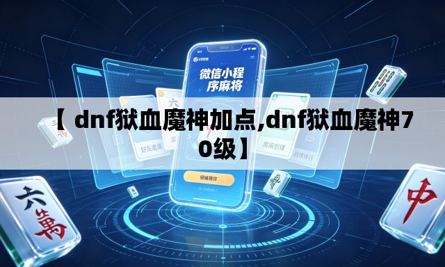【 dnf狱血魔神加点,dnf狱血魔神70级】 【 dnf狱血魔神加点,dnf狱血魔神70级】