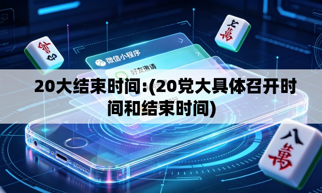   20大结束时间:(20党大具体召开时间和结束时间)