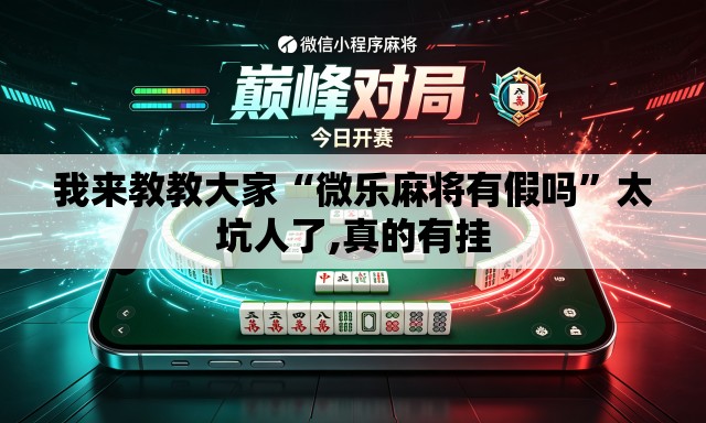 我来教教大家“微乐麻将有假吗”太坑人了,真的有挂