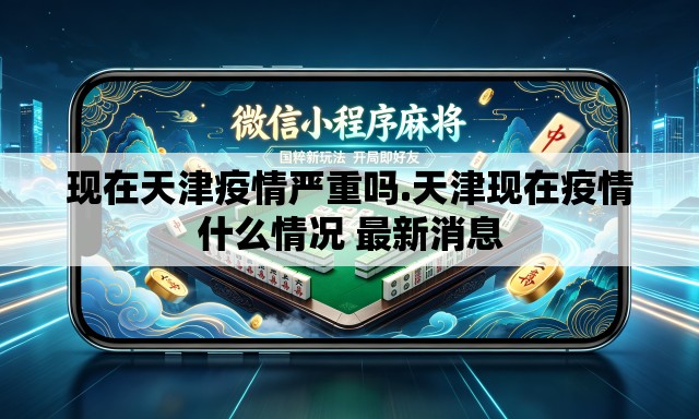 现在天津疫情严重吗.天津现在疫情什么情况 最新消息 现在天津疫情严重吗.天津现在疫情什么情况 最新消息