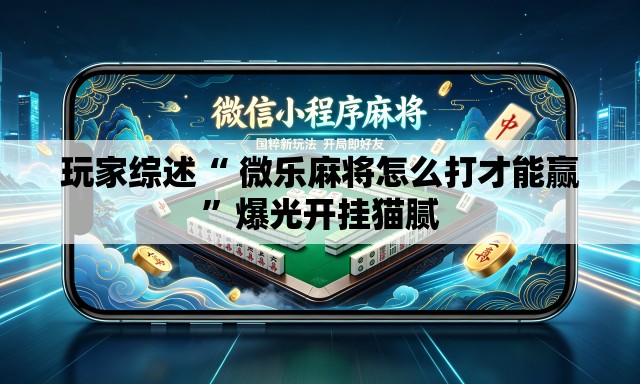玩家综述“ 微乐麻将怎么打才能赢	”爆光开挂猫腻