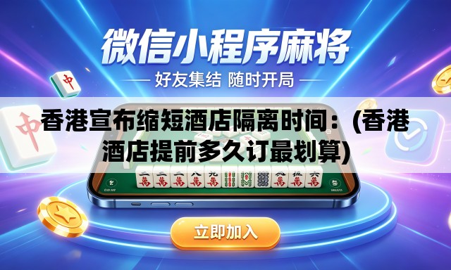 香港宣布缩短酒店隔离时间:(香港酒店提前多久订最划算) 香港宣布缩短酒店隔离时间:(香港酒店提前多久订最划算)