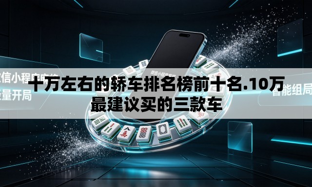 十万左右的轿车排名榜前十名.10万最建议买的三款车 十万左右的轿车排名榜前十名.10万最建议买的三款车