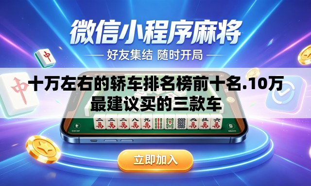十万左右的轿车排名榜前十名.10万最建议买的三款车 十万左右的轿车排名榜前十名.10万最建议买的三款车