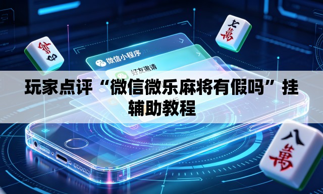 玩家点评“微信微乐麻将有假吗”挂辅助教程