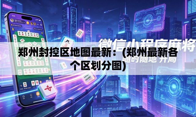 郑州封控区地图最新:(郑州最新各个区划分图) 郑州封控区地图最新:(郑州最新各个区划分图)