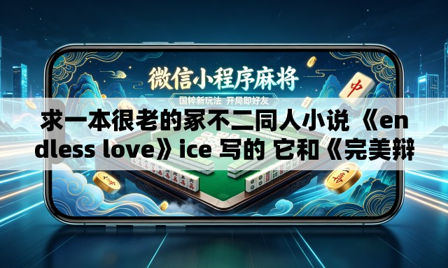 求一本很老的冢不二同人小说 《endless love》ice 写的 它和《完美辩护》《共犯 求一本很老的冢不二同人小说 《endless love》ice 写的 它和《完美辩护》《共犯