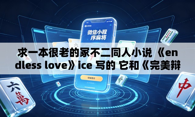求一本很老的冢不二同人小说 《endless love》ice 写的 它和《完美辩护》《共犯 求一本很老的冢不二同人小说 《endless love》ice 写的 它和《完美辩护》《共犯