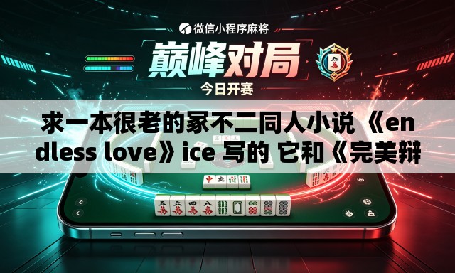 求一本很老的冢不二同人小说 《endless love》ice 写的 它和《完美辩护》《共犯 求一本很老的冢不二同人小说 《endless love》ice 写的 它和《完美辩护》《共犯
