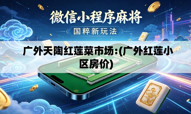   广外天陶红莲菜市场:(广外红莲小区房价)
