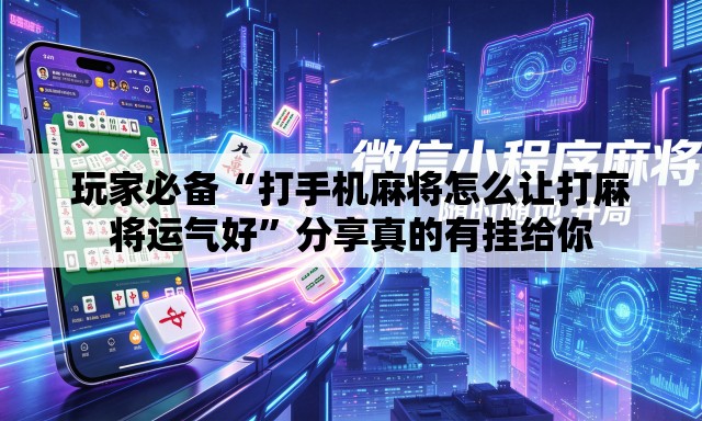 玩家必备“打手机麻将怎么让打麻将运气好”分享真的有挂给你