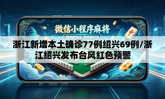 浙江新增本土确诊77例绍兴69例/浙江绍兴发布台风红色预警 浙江新增本土确诊77例绍兴69例/浙江绍兴发布台风红色预警