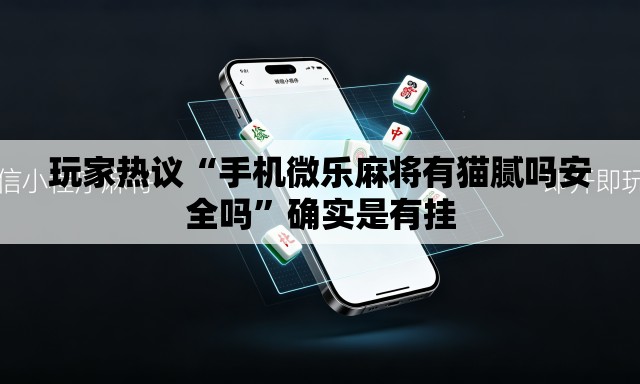 玩家热议“手机微乐麻将有猫腻吗安全吗	”确实是有挂