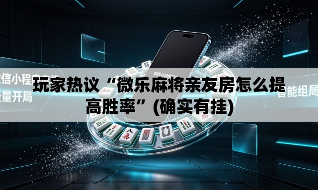 玩家热议“微乐麻将亲友房怎么提高胜率”(确实有挂)