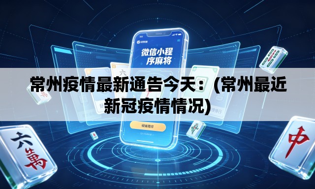 常州疫情最新通告今天：(常州最近新冠疫情情况)
