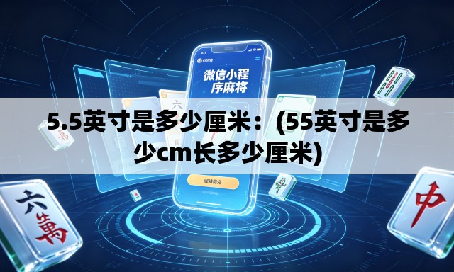 5.5英寸是多少厘米:(55英寸是多少cm长多少厘米) 5.5英寸是多少厘米:(55英寸是多少cm长多少厘米)