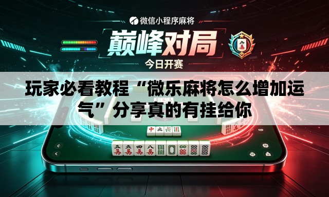 玩家必看教程“微乐麻将怎么增加运气”分享真的有挂给你