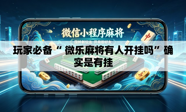 玩家必备“ 微乐麻将有人开挂吗”确实是有挂